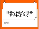 邯郸万合技校(邯郸万合技术学校)