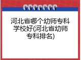 河北省哪个幼师专科学校好(河北省幼师专科排名)