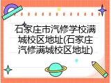石家庄市汽修学校满城校区地址(石家庄汽修满城校区地址)