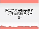 保定汽修学校学费多少(保定汽修学校学费)