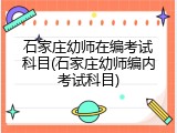 石家庄幼师在编考试科目(石家庄幼师编内考试科目)