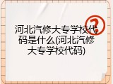 河北汽修大专学校代码是什么(河北汽修大专学校代码)