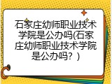 石家庄幼师职业技术学院是公办吗(石家庄幼师职业技术学院是公办吗？)
