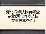 河北汽修技校有哪些专业(河北汽修技校专业有哪些？)