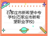 石家庄市新希望中专学校(石家庄市新希望职业学校)