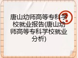 唐山幼师高等专科学校就业报告(唐山幼师高等专科学校就业分析)
