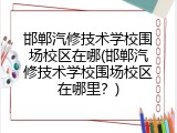 邯郸汽修技术学校围场校区在哪(邯郸汽修技术学校围场校区在哪里？)