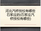河北汽修技校有哪些石家庄的(石家庄汽修技校有哪些)