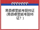 易县哪里能考厨师证(易县哪里能考厨师证？)