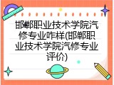 邯郸职业技术学院汽修专业咋样(邯郸职业技术学院汽修专业评价)