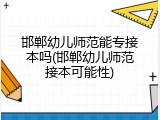 邯郸幼儿师范能专接本吗(邯郸幼儿师范接本可能性)
