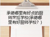 承德哪里有好点的厨师烹饪学校(承德哪里有好厨师学校？)
