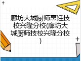 廊坊大城厨师烹饪技校兴隆分校(廊坊大城厨师技校兴隆分校)