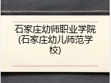 石家庄幼师职业学院(石家庄幼儿师范学校)