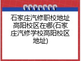 石家庄汽修职校地址高阳校区在哪(石家庄汽修学校高阳校区地址)