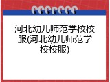 河北幼儿师范学校校服(河北幼儿师范学校校服)