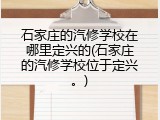 石家庄的汽修学校在哪里定兴的(石家庄的汽修学校位于定兴。)