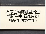 石家庄幼师哪里招生博野学生(石家庄幼师招生博野学生)