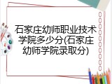 石家庄幼师职业技术学院多少分(石家庄幼师学院录取分)