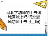 河北学幼师的中专满城区能上吗(河北满城幼师中专可上吗)