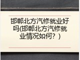 邯郸北方汽修就业好吗(邯郸北方汽修就业情况如何？)