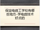 保定电焊工学校有哪些地方-学电焊技术好点的