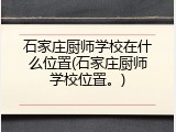 石家庄厨师学校在什么位置(石家庄厨师学校位置。)