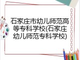 石家庄市幼儿师范高等专科学校(石家庄幼儿师范专科学校)