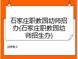 石家庄职教园幼师招办(石家庄职教园幼师招生办)