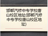 邯郸汽修中专学校唐山校区地址(邯郸汽修中专学校唐山校区地址)