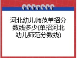 河北幼儿师范单招分数线多少(单招河北幼儿师范分数线)