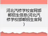 河北汽修学校官网邯郸招生信息(河北汽修学校邯郸招生官网)
