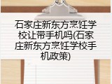 石家庄新东方烹饪学校让带手机吗(石家庄新东方烹饪学校手机政策)