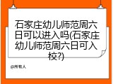 石家庄幼儿师范周六日可以进入吗(石家庄幼儿师范周六日可入校?)