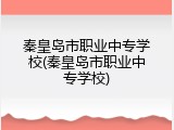 秦皇岛市职业中专学校(秦皇岛市职业中专学校)