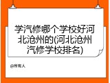 学汽修哪个学校好河北沧州的(河北沧州汽修学校排名)
