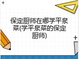 保定厨师在哪学平泉菜(学平泉菜的保定厨师)