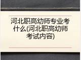 河北职高幼师专业考什么(河北职高幼师考试内容)