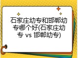 石家庄幼专和邯郸幼专哪个好(石家庄幼专 vs 邯郸幼专)
