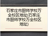 石家庄市厨师学校万全校区地址(石家庄市厨师学校万全校区地址)