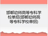 邯郸幼师高等专科学校单招(邯郸幼师高等专科学校单招)