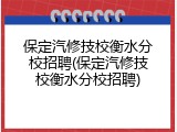 保定汽修技校衡水分校招聘(保定汽修技校衡水分校招聘)
