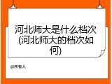 河北师大是什么档次(河北师大的档次如何)