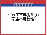 石家庄本地厨柜(石家庄本地橱柜)