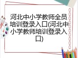 河北中小学教师全员培训登录入口(河北中小学教师培训登录入口)