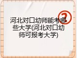 河北对口幼师能考哪些大学(河北对口幼师可报考大学)