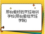 邢台最好的烹饪培训学校(邢台最佳烹饪学院)
