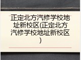 正定北方汽修学校地址新校区(正定北方汽修学校地址新校区)