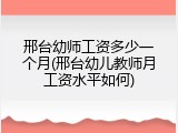 邢台幼师工资多少一个月(邢台幼儿教师月工资水平如何)