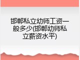邯郸私立幼师工资一般多少(邯郸幼师私立薪资水平)